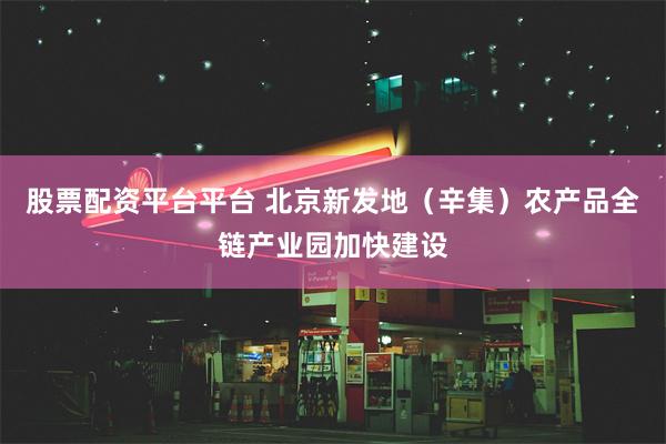 股票配资平台平台 北京新发地（辛集）农产品全链产业园加快建设