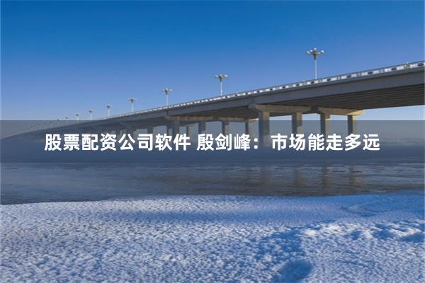 股票配资公司软件 殷剑峰：市场能走多远