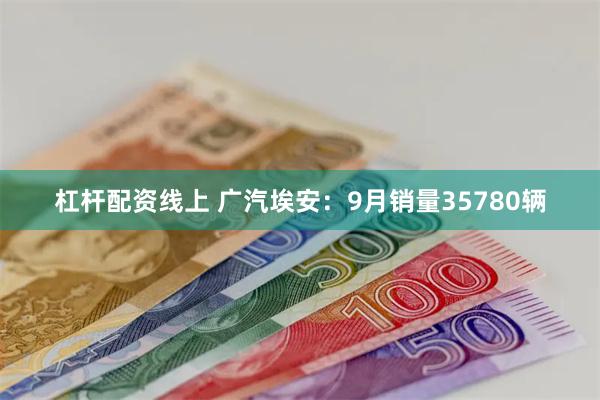 杠杆配资线上 广汽埃安：9月销量35780辆