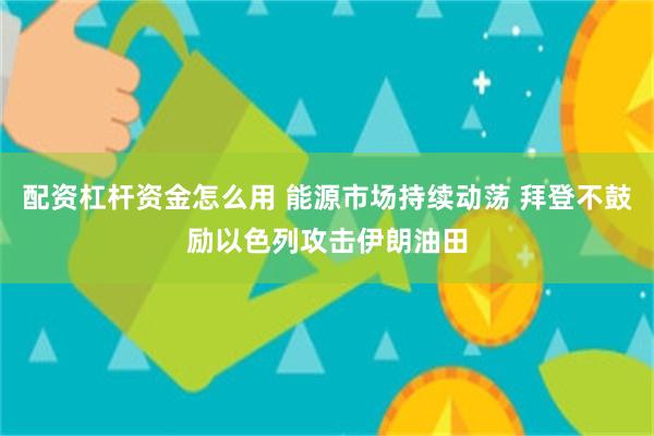 配资杠杆资金怎么用 能源市场持续动荡 拜登不鼓励以色列攻击伊朗油田