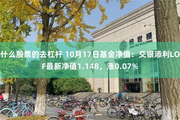 什么股票的去杠杆 10月17日基金净值：交银添利LOF最新净值1.148，涨0.07%