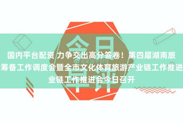 国内平台配资 力争交出高分答卷！第四届湖南旅游发展大会筹备工作调度会暨全市文化体育旅游产业链工作推进会今日召开