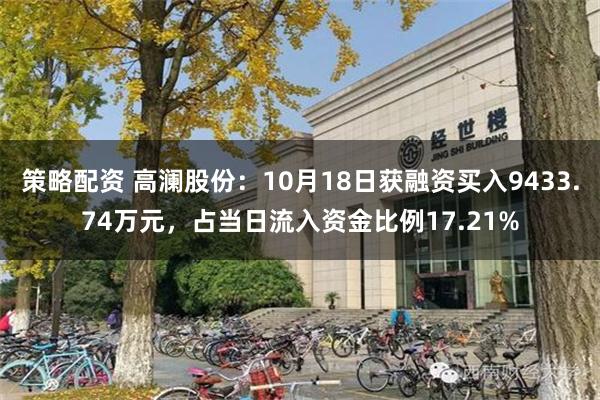 策略配资 高澜股份：10月18日获融资买入9433.74万元，占当日流入资金比例17.21%