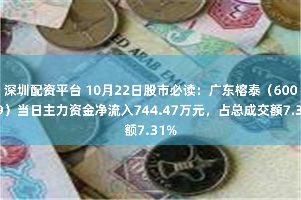 深圳配资平台 10月22日股市必读：广东榕泰（600589）当日主力资金净流入744.47万元，占总成交额7.31%