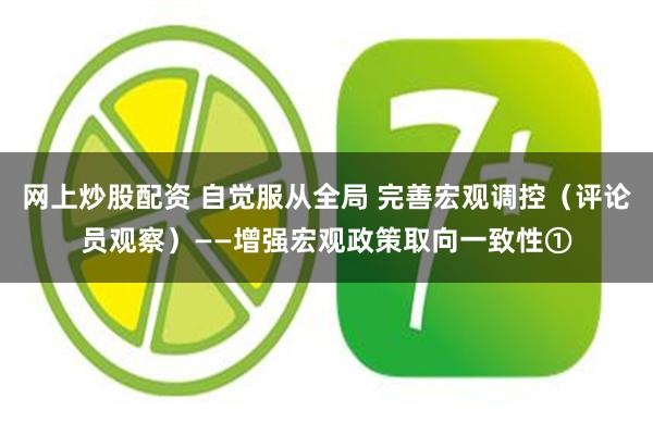 网上炒股配资 自觉服从全局 完善宏观调控（评论员观察）——增强宏观政策取向一致性①