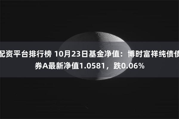 配资平台排行榜 10月23日基金净值：博时富祥纯债债券A最新净值1.0581，跌0.06%