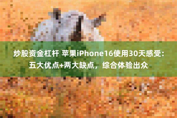 炒股资金杠杆 苹果iPhone16使用30天感受：五大优点+两大缺点，综合体验出众