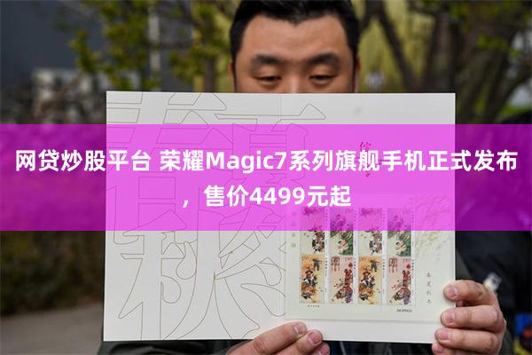 网贷炒股平台 荣耀Magic7系列旗舰手机正式发布，售价4499元起