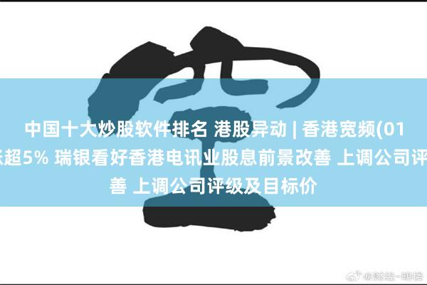 中国十大炒股软件排名 港股异动 | 香港宽频(01310)盘中涨超5% 瑞银看好香港电讯业股息前景改善 上调公司评级及目标价