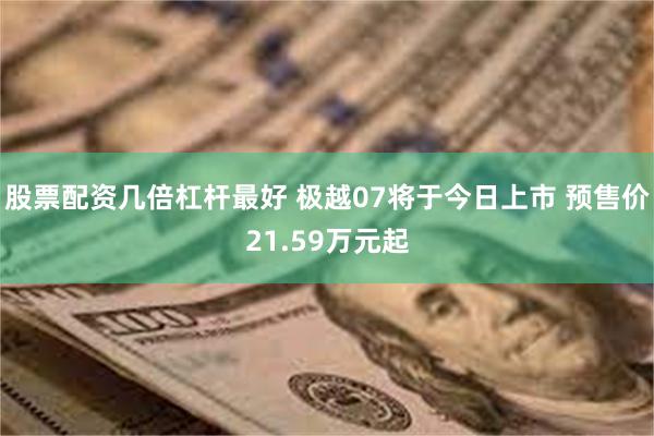 股票配资几倍杠杆最好 极越07将于今日上市 预售价21.59万元起