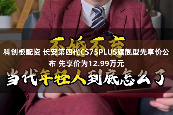 科创板配资 长安第四代CS75PLUS旗舰型先享价公布 先享价为12.99万元