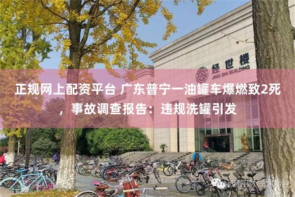 正规网上配资平台 广东普宁一油罐车爆燃致2死，事故调查报告：违规洗罐引发