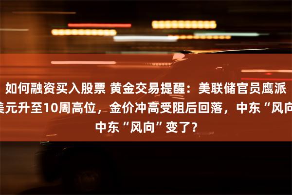 如何融资买入股票 黄金交易提醒：美联储官员鹰派讲话助美元升至10周高位，金价冲高受阻后回落，中东“风向”变了？