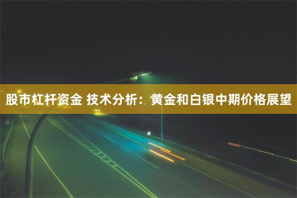 股市杠杆资金 技术分析：黄金和白银中期价格展望