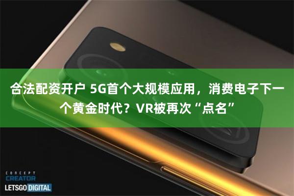 合法配资开户 5G首个大规模应用，消费电子下一个黄金时代？VR被再次“点名”