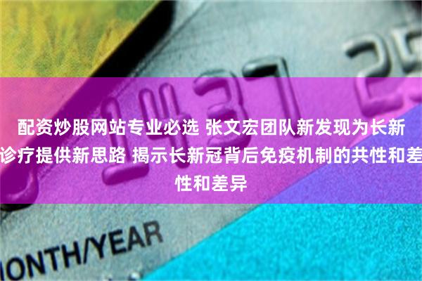 配资炒股网站专业必选 张文宏团队新发现为长新冠诊疗提供新思路 揭示长新冠背后免疫机制的共性和差异