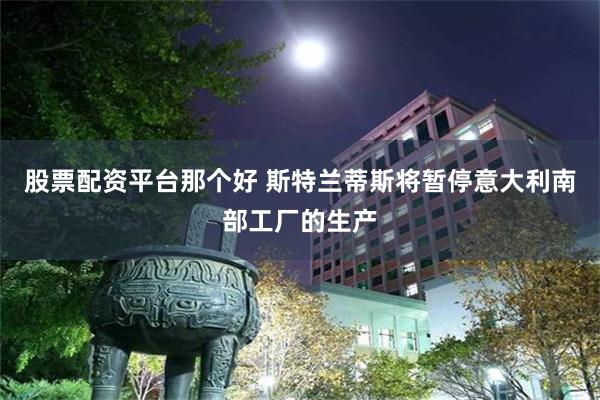 股票配资平台那个好 斯特兰蒂斯将暂停意大利南部工厂的生产