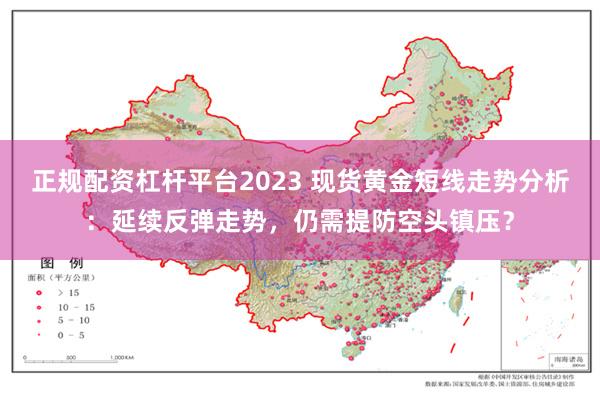 正规配资杠杆平台2023 现货黄金短线走势分析：延续反弹走势，仍需提防空头镇压？