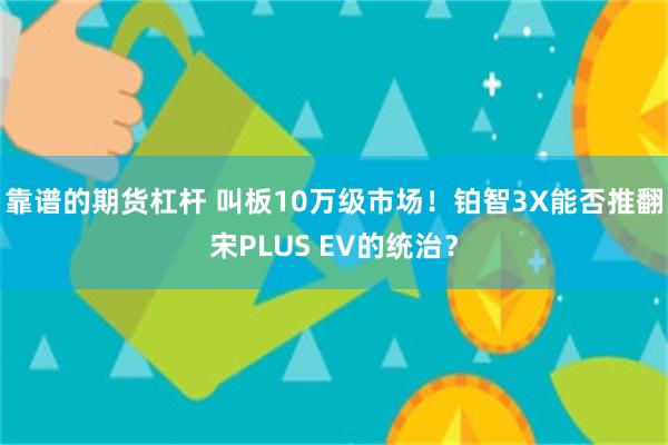 靠谱的期货杠杆 叫板10万级市场！铂智3X能否推翻宋PLUS EV的统治？