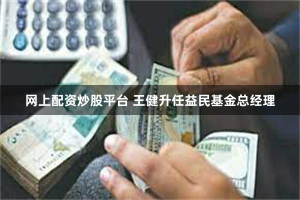 网上配资炒股平台 王健升任益民基金总经理