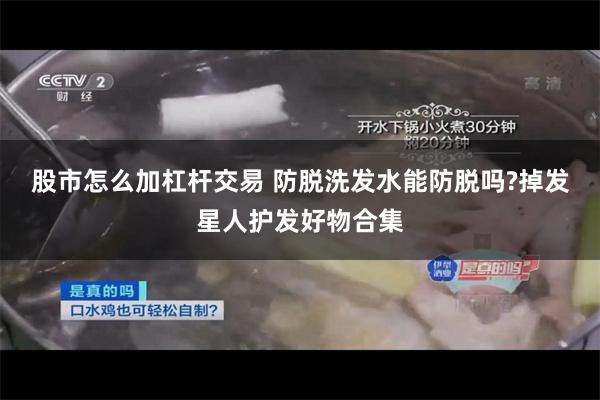 股市怎么加杠杆交易 防脱洗发水能防脱吗?掉发星人护发好物合集