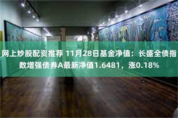 网上炒股配资推荐 11月28日基金净值：长盛全债指数增强债券A最新净值1.6481，涨0.18%