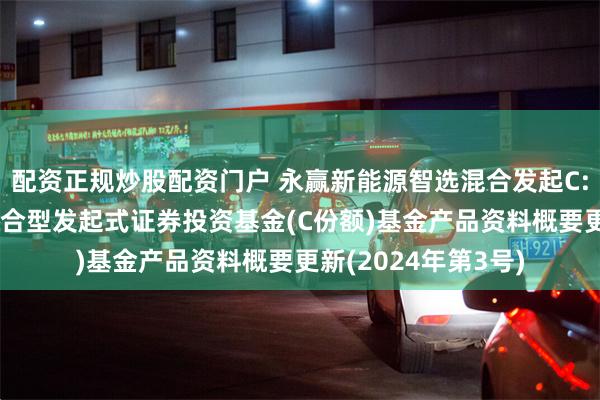 配资正规炒股配资门户 永赢新能源智选混合发起C: 永赢新能源智选混合型发起式证券投资基金(C份额)基金产品资料概要更新(2024年第3号)