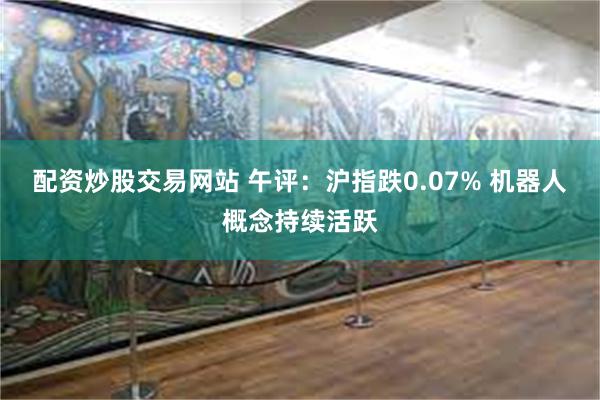 配资炒股交易网站 午评：沪指跌0.07% 机器人概念持续活跃