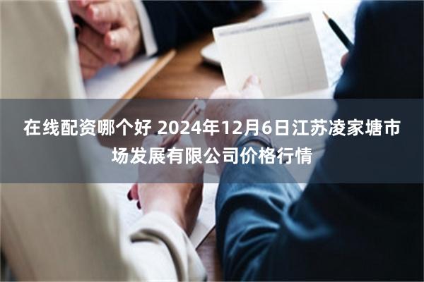 在线配资哪个好 2024年12月6日江苏凌家塘市场发展有限公司价格行情