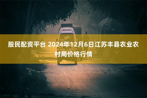 股民配资平台 2024年12月6日江苏丰县农业农村局价格行情