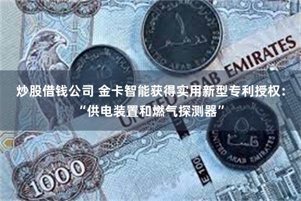 炒股借钱公司 金卡智能获得实用新型专利授权：“供电装置和燃气探测器”