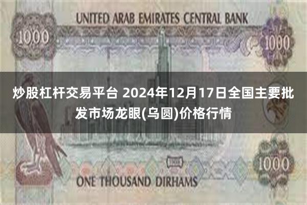 炒股杠杆交易平台 2024年12月17日全国主要批发市场龙眼(乌圆)价格行情