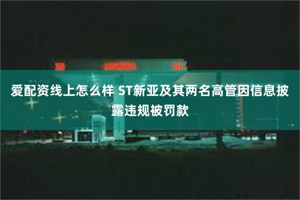 爱配资线上怎么样 ST新亚及其两名高管因信息披露违规被罚款