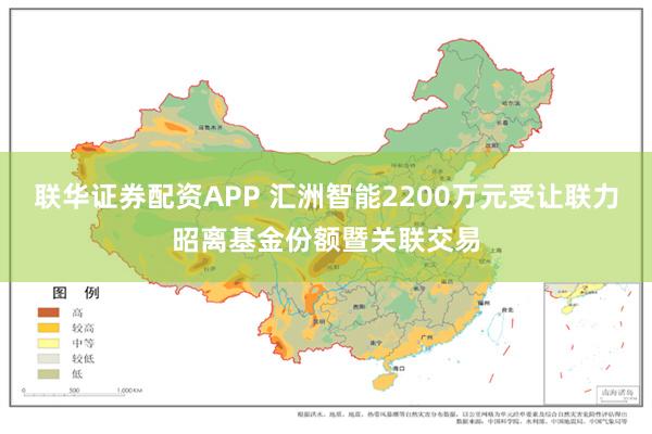 联华证券配资APP 汇洲智能2200万元受让联力昭离基金份额暨关联交易