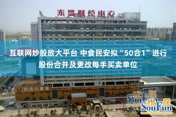 互联网炒股放大平台 中食民安拟“50合1”进行股份合并及更改每手买卖单位