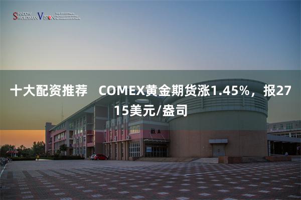 十大配资推荐   COMEX黄金期货涨1.45%，报2715美元/盎司