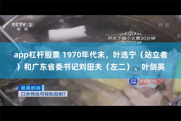 app杠杆股票 1970年代末，叶选宁（站立者）和广东省委书记刘田夫（左二）、叶剑英