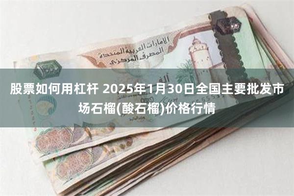 股票如何用杠杆 2025年1月30日全国主要批发市场石榴(酸石榴)价格行情