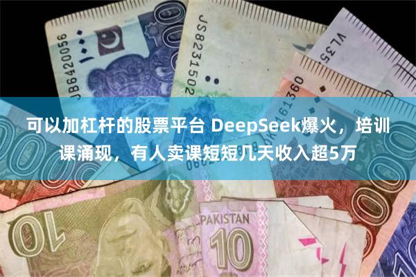 可以加杠杆的股票平台 DeepSeek爆火，培训课涌现，有人卖课短短几天收入超5万