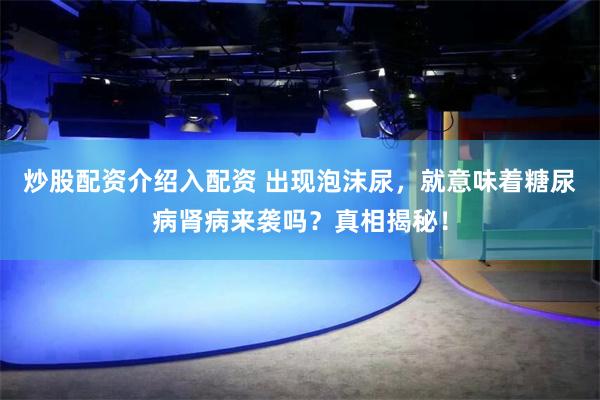 炒股配资介绍入配资 出现泡沫尿，就意味着糖尿病肾病来袭吗？真相揭秘！