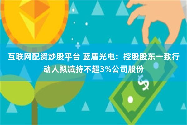 互联网配资炒股平台 蓝盾光电：控股股东一致行动人拟减持不超3%公司股份