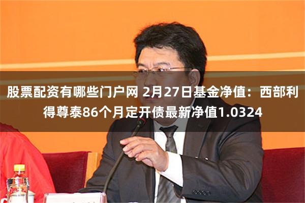 股票配资有哪些门户网 2月27日基金净值：西部利得尊泰86个月定开债最新净值1.0324