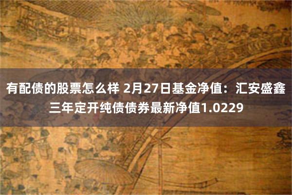 有配债的股票怎么样 2月27日基金净值：汇安盛鑫三年定开纯债债券最新净值1.0229