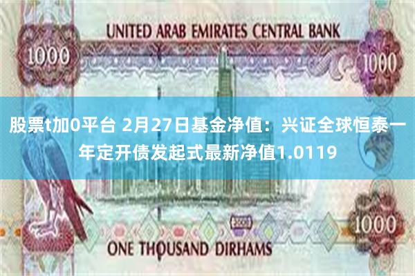 股票t加0平台 2月27日基金净值：兴证全球恒泰一年定开债发起式最新净值1.0119