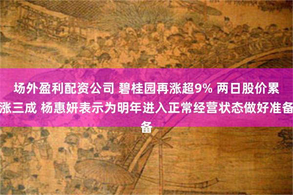 场外盈利配资公司 碧桂园再涨超9% 两日股价累涨三成 杨惠妍表示为明年进入正常经营状态做好准备