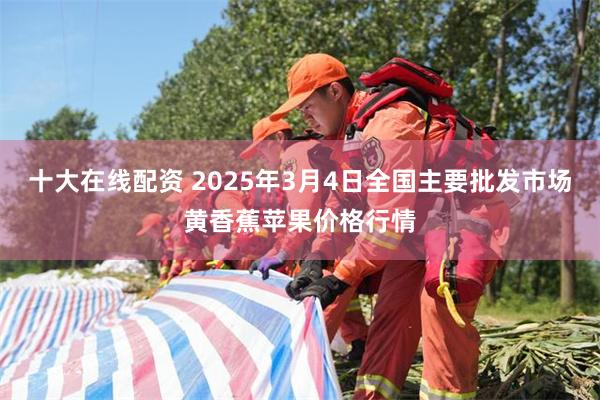 十大在线配资 2025年3月4日全国主要批发市场黄香蕉苹果价格行情