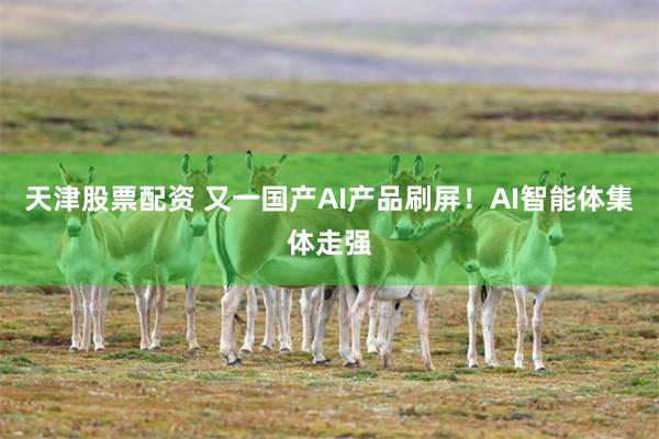 天津股票配资 又一国产AI产品刷屏！AI智能体集体走强