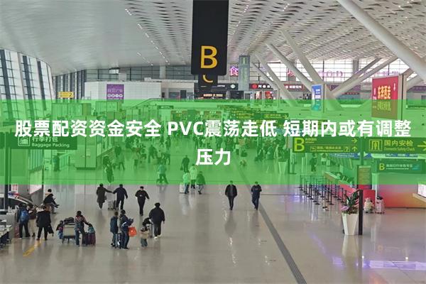 股票配资资金安全 PVC震荡走低 短期内或有调整压力